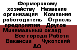 Фермерскому хозяйству › Название организации ­ Компания-работодатель › Отрасль предприятия ­ Другое › Минимальный оклад ­ 30 000 - Все города Работа » Вакансии   . Чукотский АО